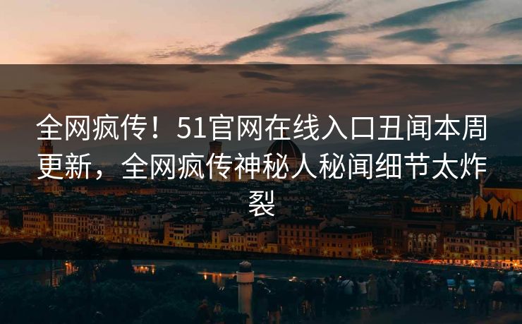 全网疯传！51官网在线入口丑闻本周更新，全网疯传神秘人秘闻细节太炸裂