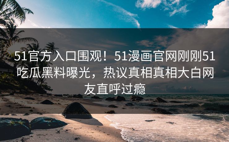 51官方入口围观！51漫画官网刚刚51吃瓜黑料曝光，热议真相真相大白网友直呼过瘾