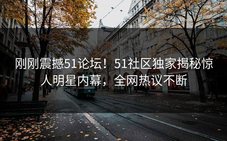 刚刚震撼51论坛！51社区独家揭秘惊人明星内幕，全网热议不断