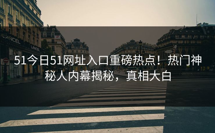 51今日51网址入口重磅热点！热门神秘人内幕揭秘，真相大白