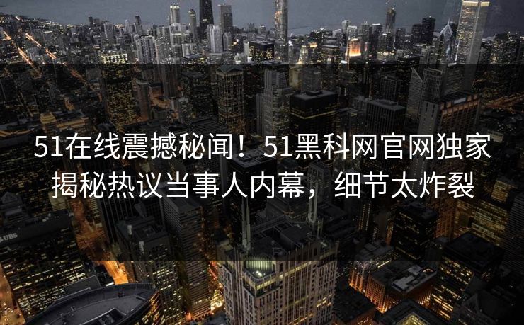 51在线震撼秘闻！51黑科网官网独家揭秘热议当事人内幕，细节太炸裂