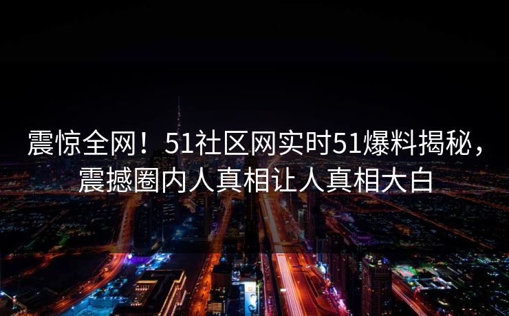 震惊全网！51社区网实时51爆料揭秘，震撼圈内人真相让人真相大白