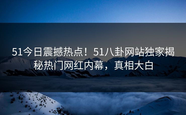 51今日震撼热点！51八卦网站独家揭秘热门网红内幕，真相大白