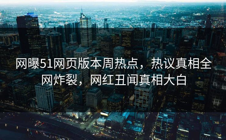 网曝51网页版本周热点，热议真相全网炸裂，网红丑闻真相大白