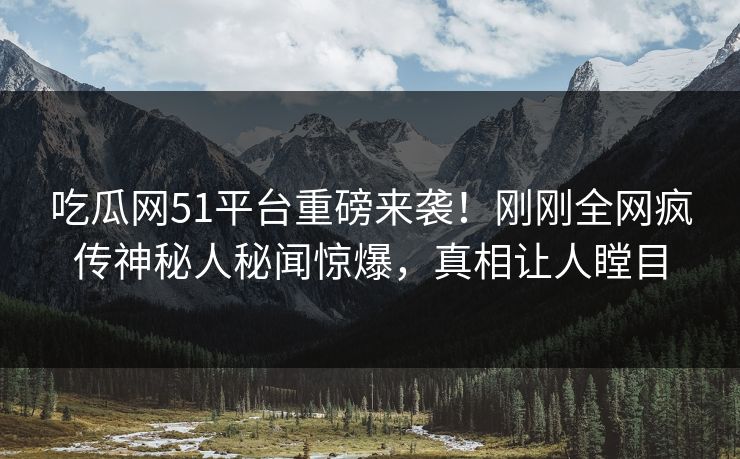 吃瓜网51平台重磅来袭！刚刚全网疯传神秘人秘闻惊爆，真相让人瞠目