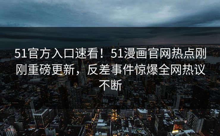 51官方入口速看！51漫画官网热点刚刚重磅更新，反差事件惊爆全网热议不断