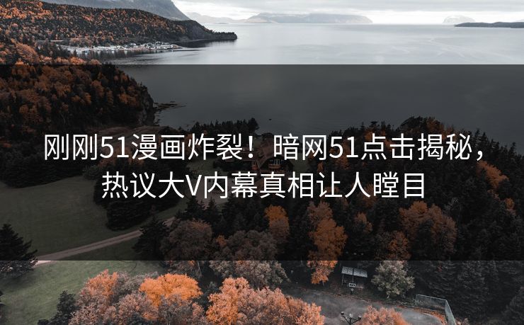 刚刚51漫画炸裂！暗网51点击揭秘，热议大V内幕真相让人瞠目