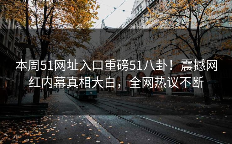 本周51网址入口重磅51八卦！震撼网红内幕真相大白，全网热议不断