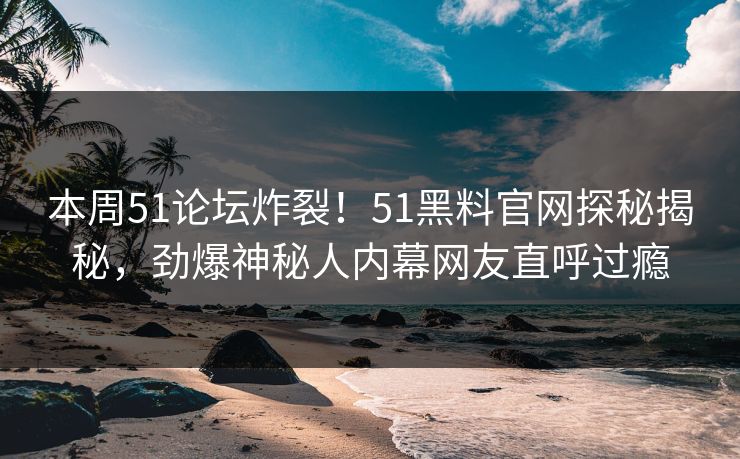 本周51论坛炸裂！51黑料官网探秘揭秘，劲爆神秘人内幕网友直呼过瘾