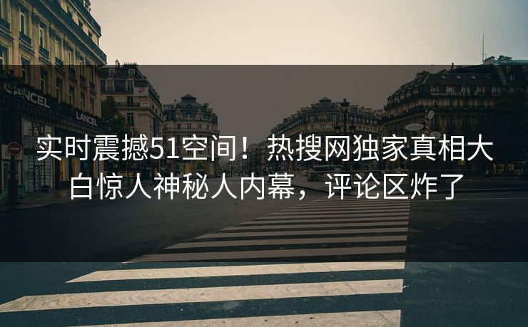 实时震撼51空间！热搜网独家真相大白惊人神秘人内幕，评论区炸了