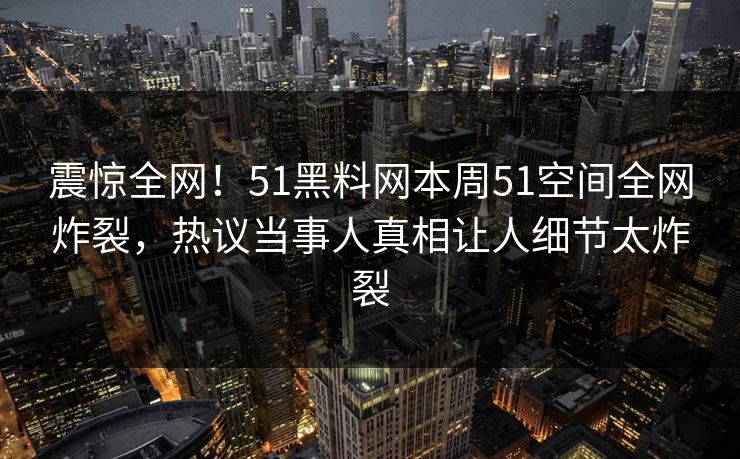 震惊全网！51黑料网本周51空间全网炸裂，热议当事人真相让人细节太炸裂
