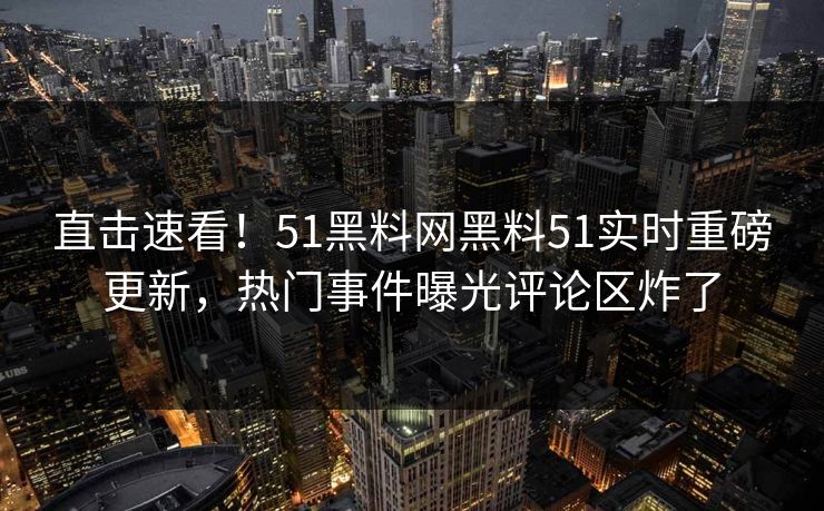 直击速看！51黑料网黑料51实时重磅更新，热门事件曝光评论区炸了
