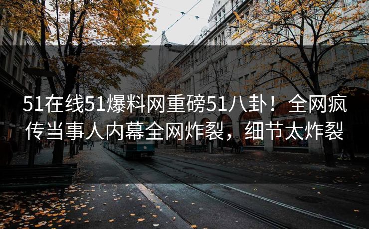 51在线51爆料网重磅51八卦！全网疯传当事人内幕全网炸裂，细节太炸裂