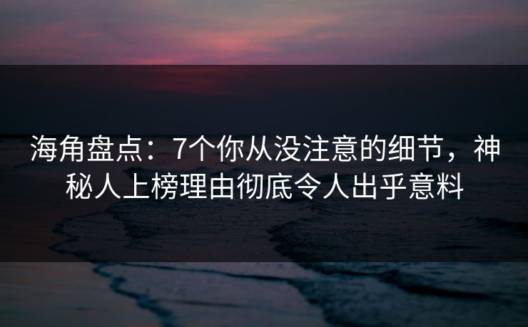 海角盘点：7个你从没注意的细节，神秘人上榜理由彻底令人出乎意料