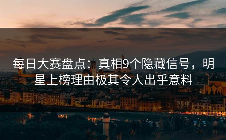 每日大赛盘点：真相9个隐藏信号，明星上榜理由极其令人出乎意料