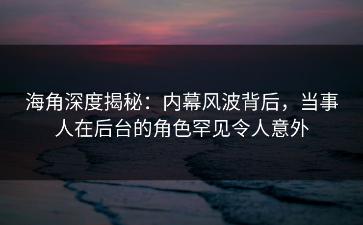 海角深度揭秘：内幕风波背后，当事人在后台的角色罕见令人意外