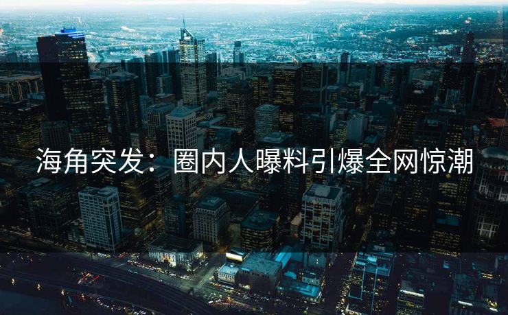 海角突发：圈内人曝料引爆全网惊潮