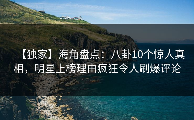 【独家】海角盘点：八卦10个惊人真相，明星上榜理由疯狂令人刷爆评论
