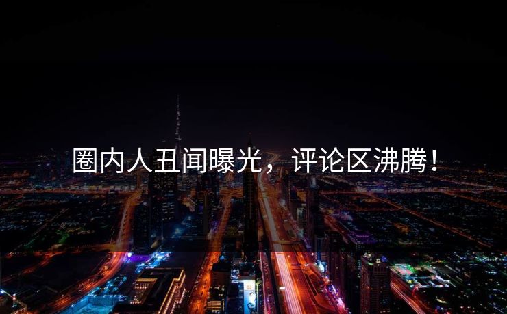 圈内人丑闻曝光，评论区沸腾！