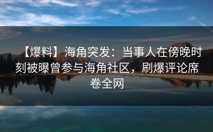 【爆料】海角突发：当事人在傍晚时刻被曝曾参与海角社区，刷爆评论席卷全网