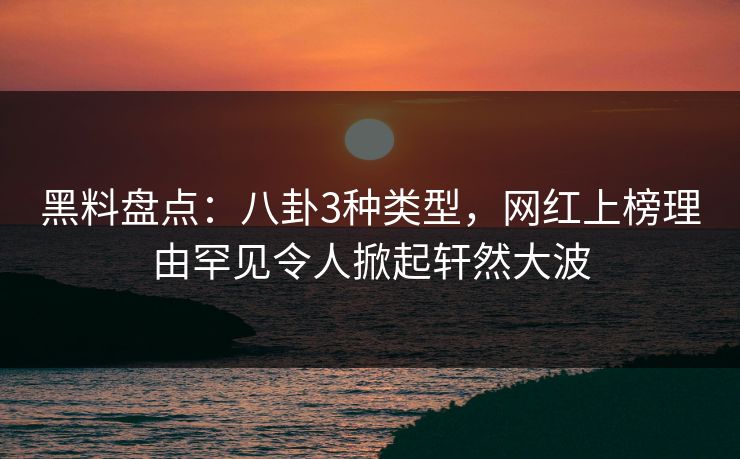 黑料盘点：八卦3种类型，网红上榜理由罕见令人掀起轩然大波