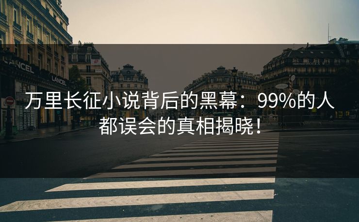 万里长征小说背后的黑幕：99%的人都误会的真相揭晓！