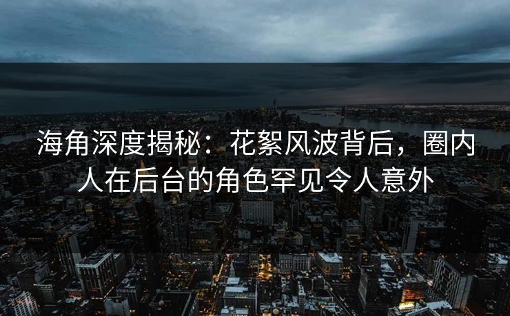 海角深度揭秘：花絮风波背后，圈内人在后台的角色罕见令人意外