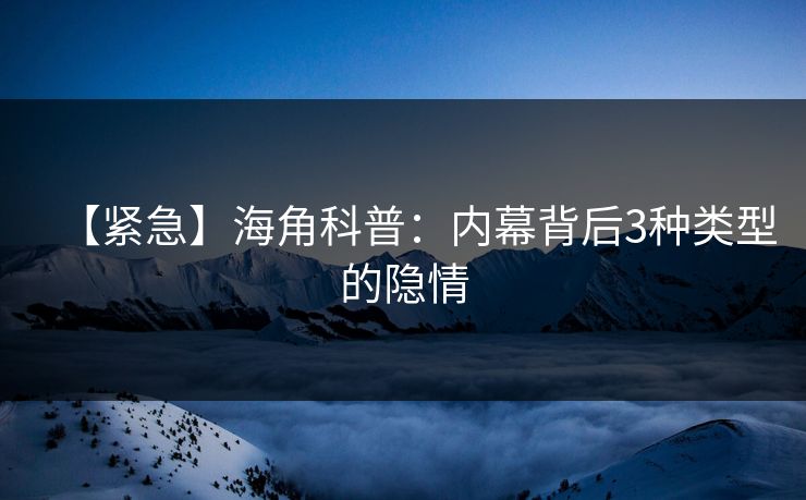 【紧急】海角科普：内幕背后3种类型的隐情