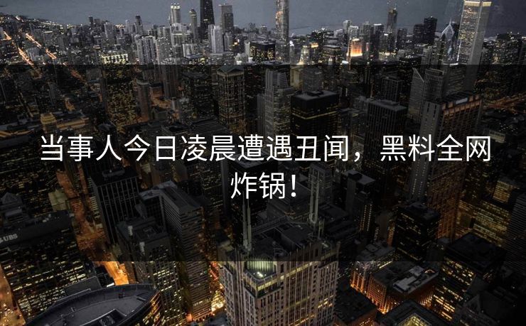 当事人今日凌晨遭遇丑闻，黑料全网炸锅！