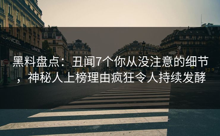 黑料盘点：丑闻7个你从没注意的细节，神秘人上榜理由疯狂令人持续发酵