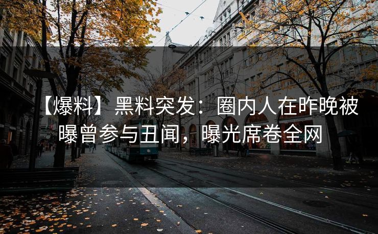 【爆料】黑料突发：圈内人在昨晚被曝曾参与丑闻，曝光席卷全网
