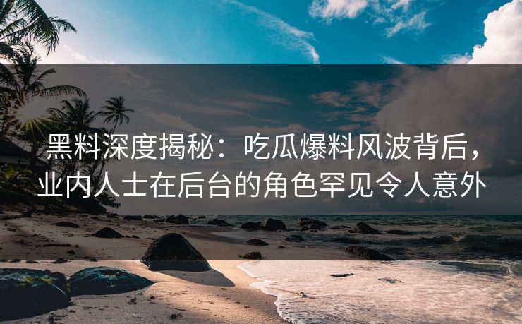黑料深度揭秘：吃瓜爆料风波背后，业内人士在后台的角色罕见令人意外