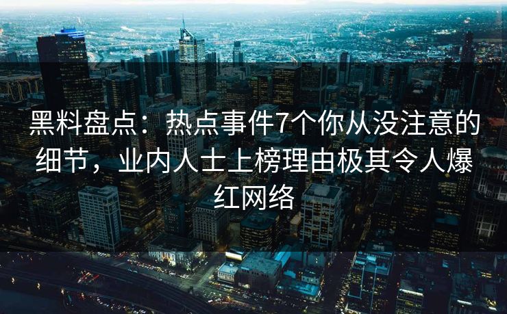 黑料盘点：热点事件7个你从没注意的细节，业内人士上榜理由极其令人爆红网络