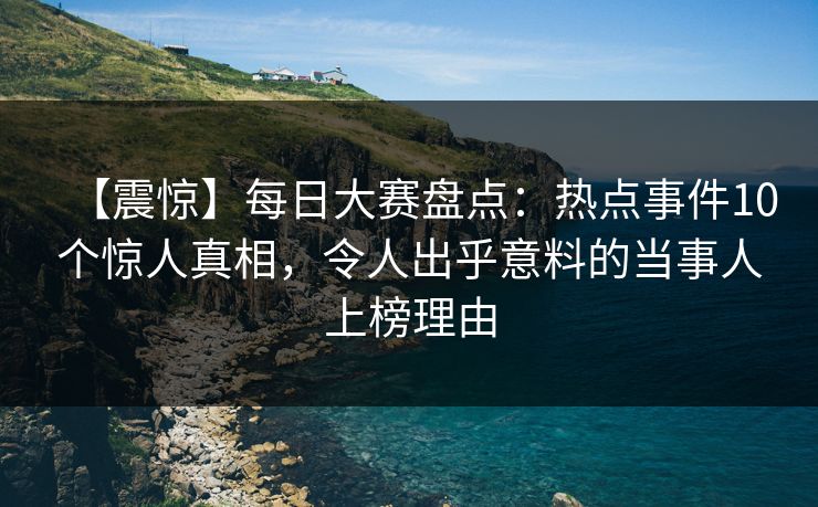 【震惊】每日大赛盘点：热点事件10个惊人真相，令人出乎意料的当事人上榜理由