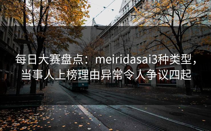 每日大赛盘点：meiridasai3种类型，当事人上榜理由异常令人争议四起