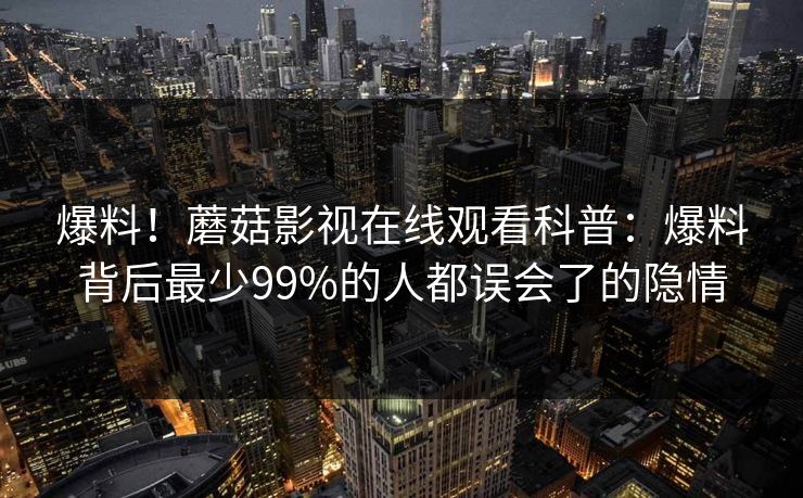 爆料！蘑菇影视在线观看科普：爆料背后最少99%的人都误会了的隐情