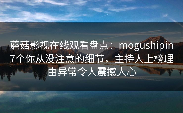 蘑菇影视在线观看盘点：mogushipin7个你从没注意的细节，主持人上榜理由异常令人震撼人心
