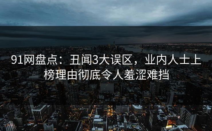 91网盘点：丑闻3大误区，业内人士上榜理由彻底令人羞涩难挡