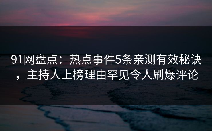 91网盘点：热点事件5条亲测有效秘诀，主持人上榜理由罕见令人刷爆评论