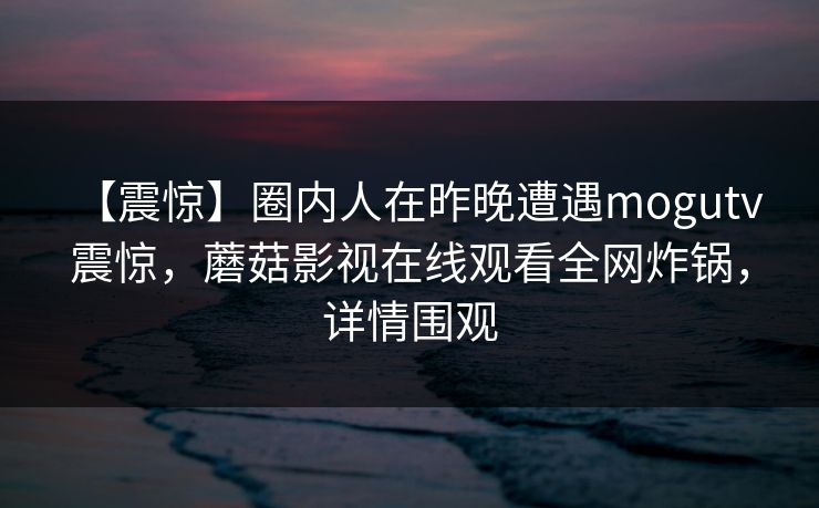 【震惊】圈内人在昨晚遭遇mogutv 震惊，蘑菇影视在线观看全网炸锅，详情围观