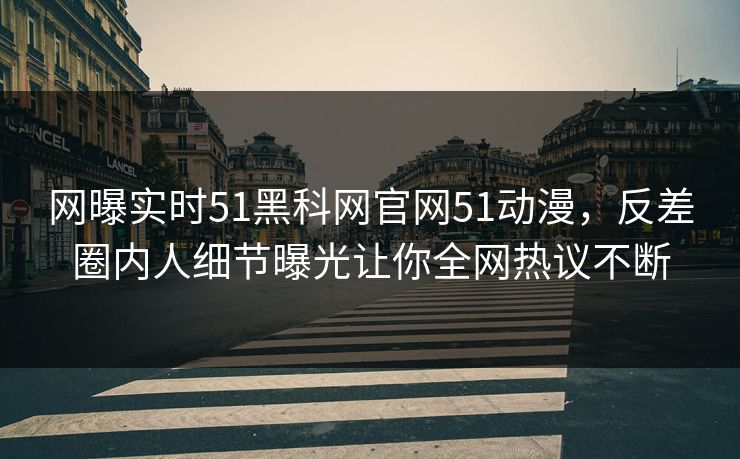 网曝实时51黑科网官网51动漫，反差圈内人细节曝光让你全网热议不断