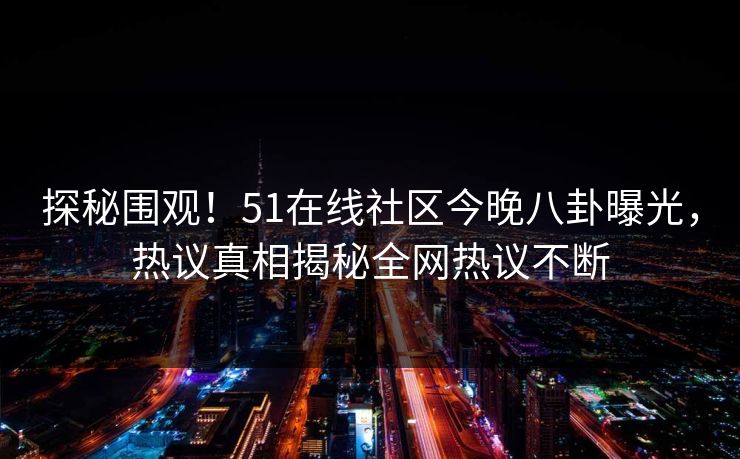 探秘围观！51在线社区今晚八卦曝光，热议真相揭秘全网热议不断