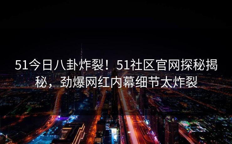 51今日八卦炸裂！51社区官网探秘揭秘，劲爆网红内幕细节太炸裂
