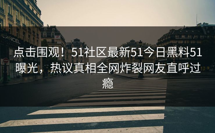 点击围观！51社区最新51今日黑料51曝光，热议真相全网炸裂网友直呼过瘾