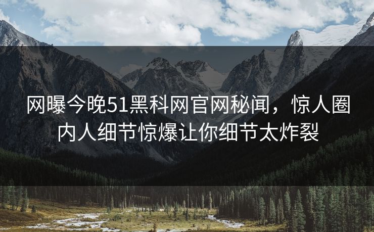 网曝今晚51黑科网官网秘闻，惊人圈内人细节惊爆让你细节太炸裂