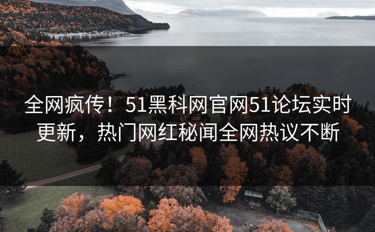 全网疯传！51黑科网官网51论坛实时更新，热门网红秘闻全网热议不断
