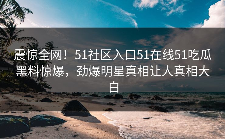 震惊全网！51社区入口51在线51吃瓜黑料惊爆，劲爆明星真相让人真相大白