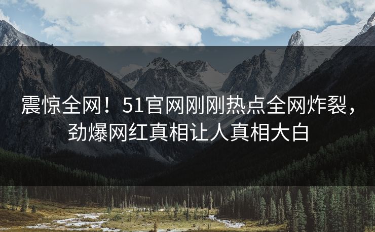 震惊全网！51官网刚刚热点全网炸裂，劲爆网红真相让人真相大白