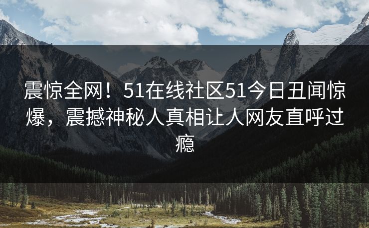 震惊全网！51在线社区51今日丑闻惊爆，震撼神秘人真相让人网友直呼过瘾