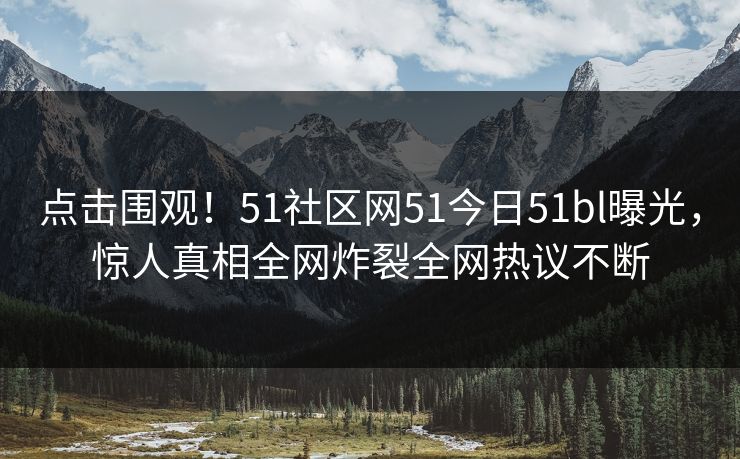 点击围观！51社区网51今日51bl曝光，惊人真相全网炸裂全网热议不断